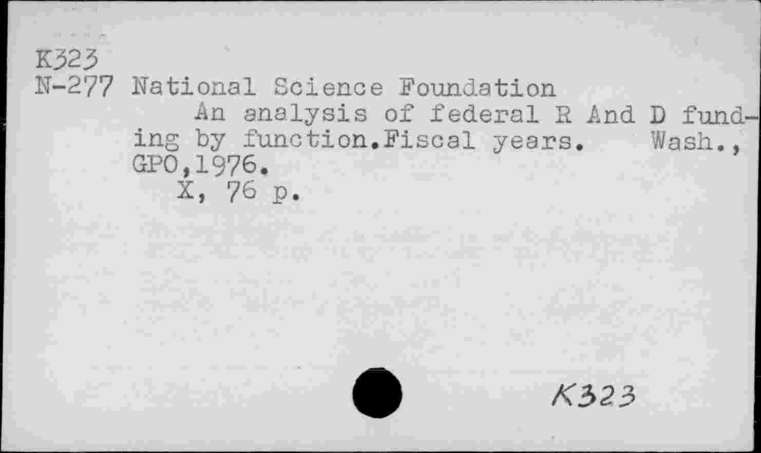 ﻿K323
N-277 National Science Foundation
An analysis of federal E And D fund ing by function.Fiscal years. Wash., GPO,1976.
X, 7& P-
K323